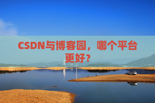 CSDN与博客园，哪个平台更好？